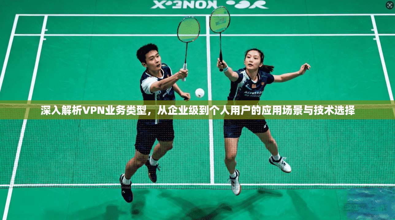 深入解析VPN业务类型，从企业级到个人用户的应用场景与技术选择