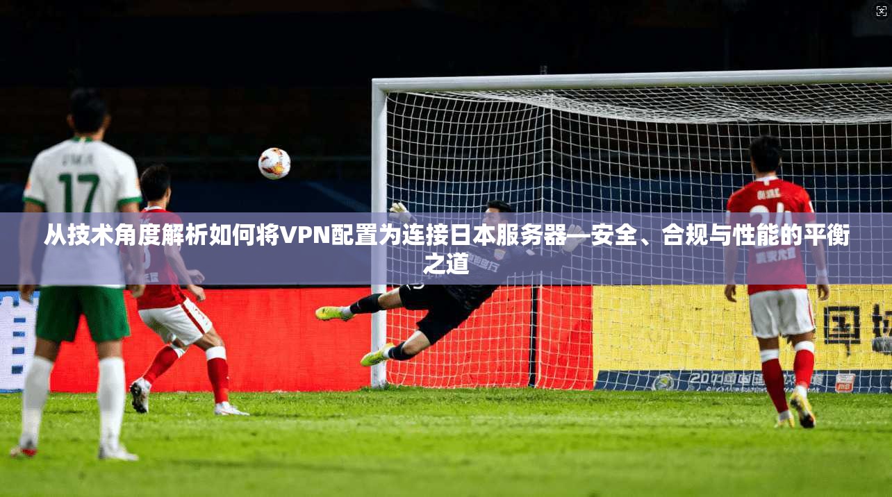 从技术角度解析如何将VPN配置为连接日本服务器—安全、合规与性能的平衡之道