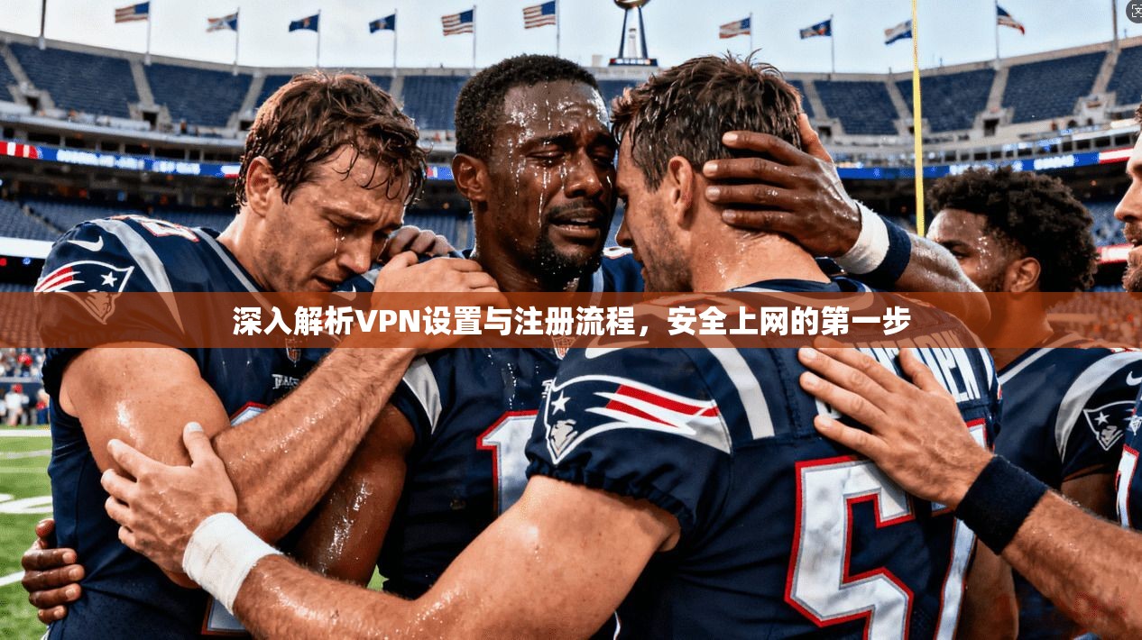深入解析VPN设置与注册流程，安全上网的第一步