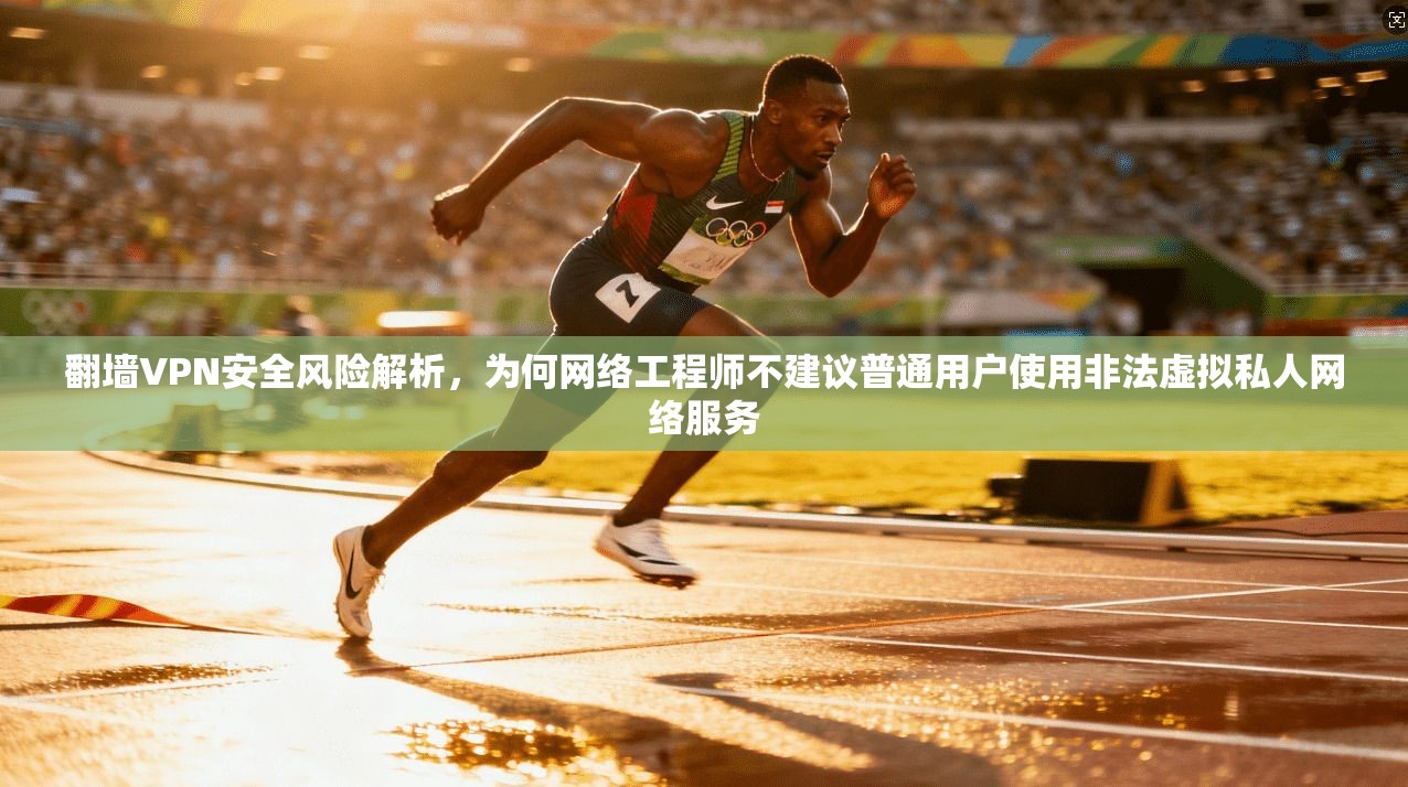 翻墙VPN安全风险解析，为何网络工程师不建议普通用户使用非法虚拟私人网络服务