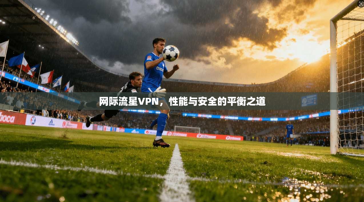 网际流星VPN，性能与安全的平衡之道