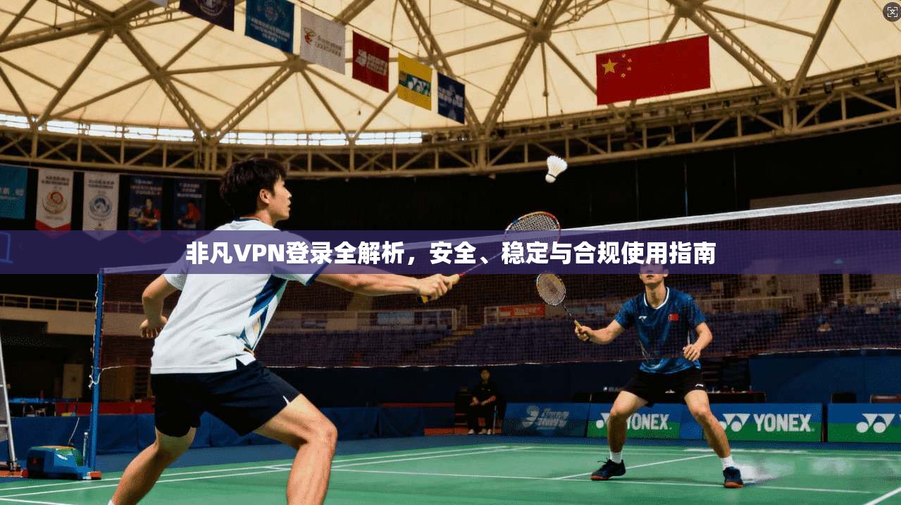 非凡VPN登录全解析，安全、稳定与合规使用指南