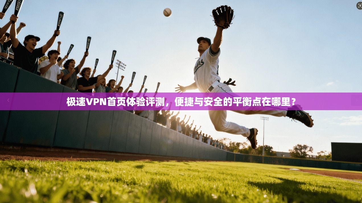 极速VPN首页体验评测,便捷与安全的平衡点在哪里? 极速VPN首页体验评测,便捷与安全的平衡点在哪里?
