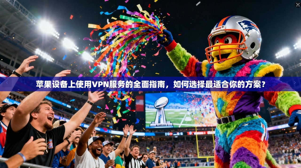 苹果设备上使用VPN服务的全面指南，如何选择最适合你的方案？