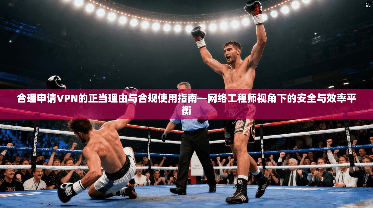 合理申请VPN的正当理由与合规使用指南—网络工程师视角下的安全与效率平衡 合理申请VPN的正当理由与合规使用指南—网络工程师视角下的安全与效率平衡