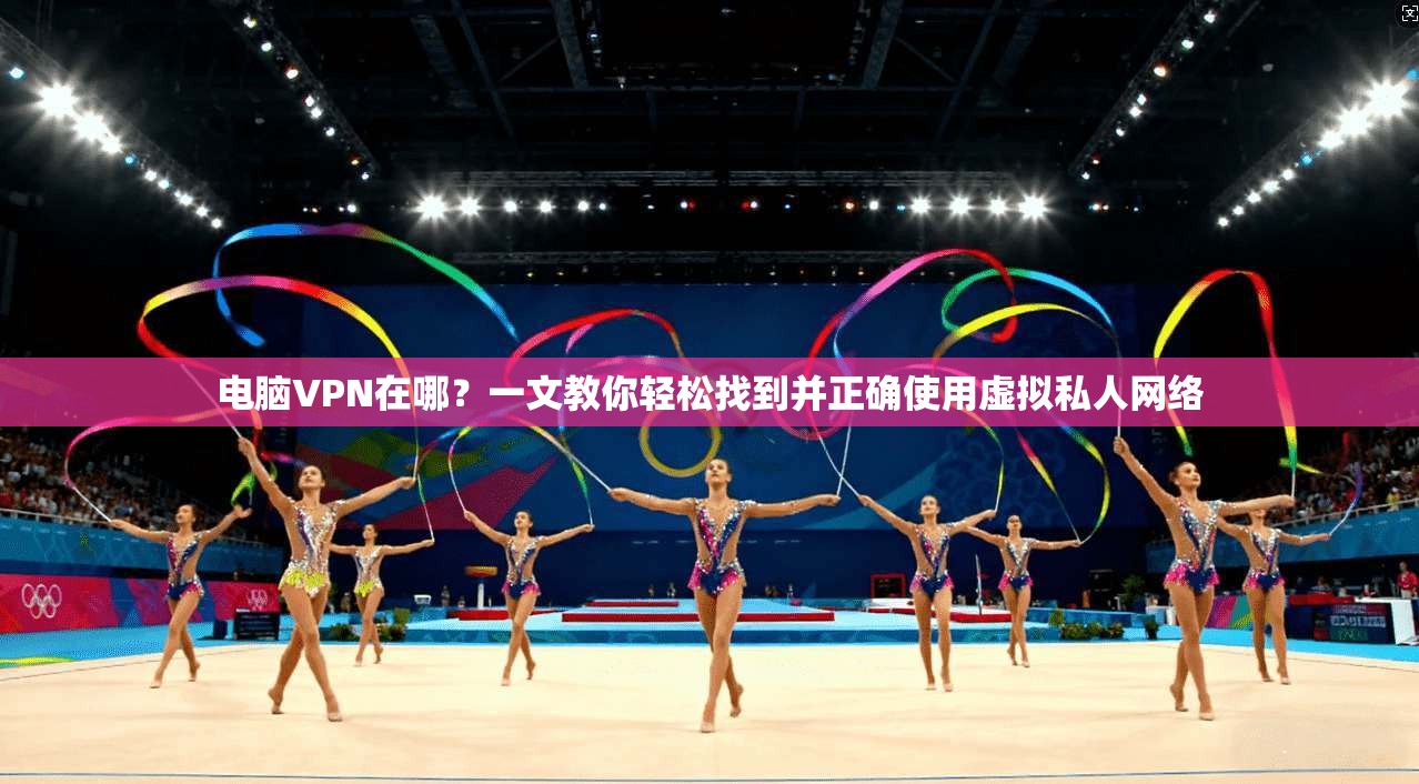 电脑VPN在哪?一文教你轻松找到并正确使用虚拟私人网络 电脑VPN在哪?一文教你轻松找到并正确使用虚拟私人网络