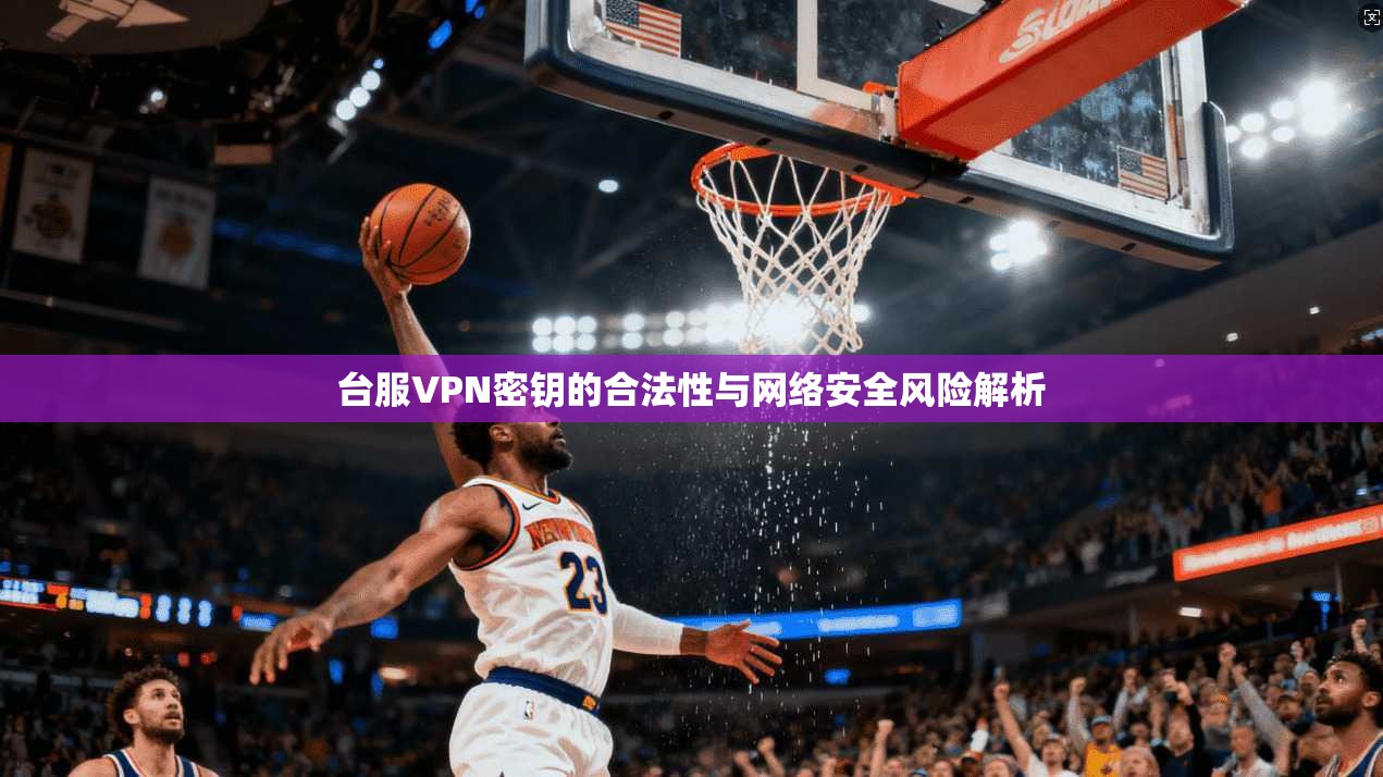 台服VPN密钥的合法性与网络安全风险解析