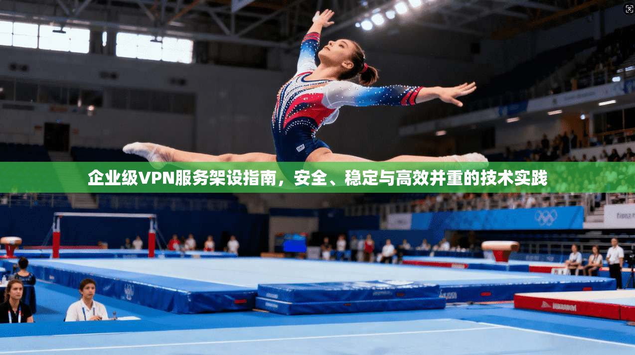 企业级VPN服务架设指南，安全、稳定与高效并重的技术实践