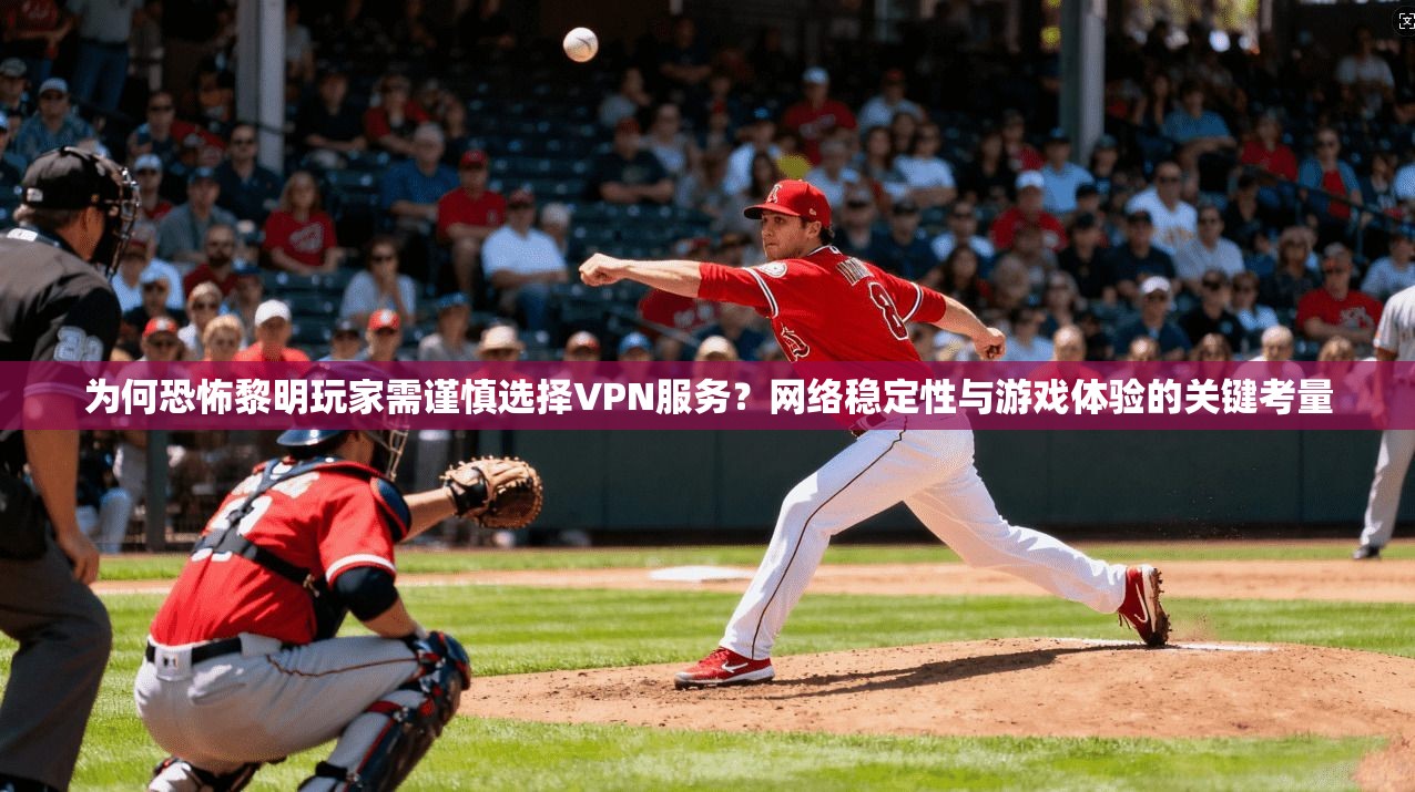 为何恐怖黎明玩家需谨慎选择VPN服务？网络稳定性与游戏体验的关键考量