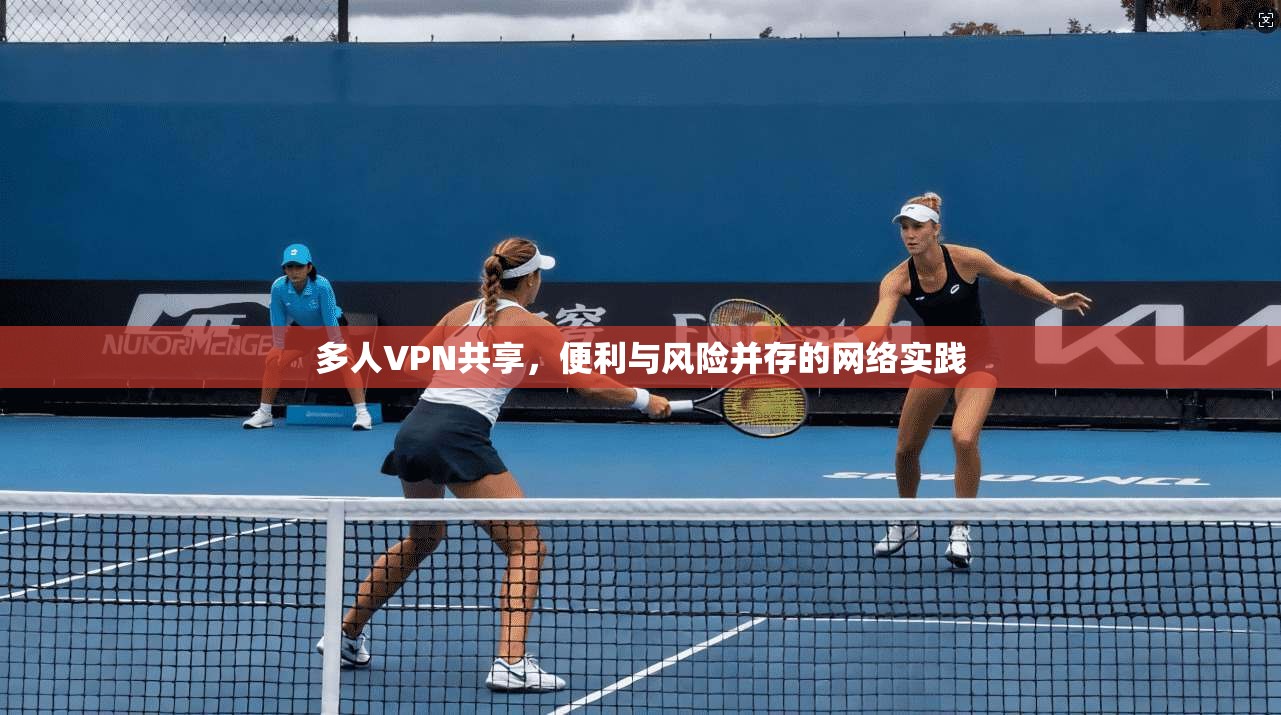 多人VPN共享，便利与风险并存的网络实践