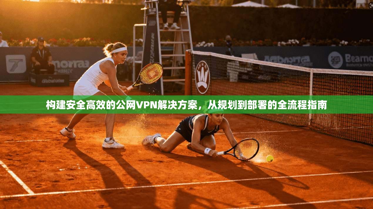 构建安全高效的公网VPN解决方案,从规划到部署的全流程指南 构建安全高效的公网VPN解决方案,从规划到部署的全流程指南