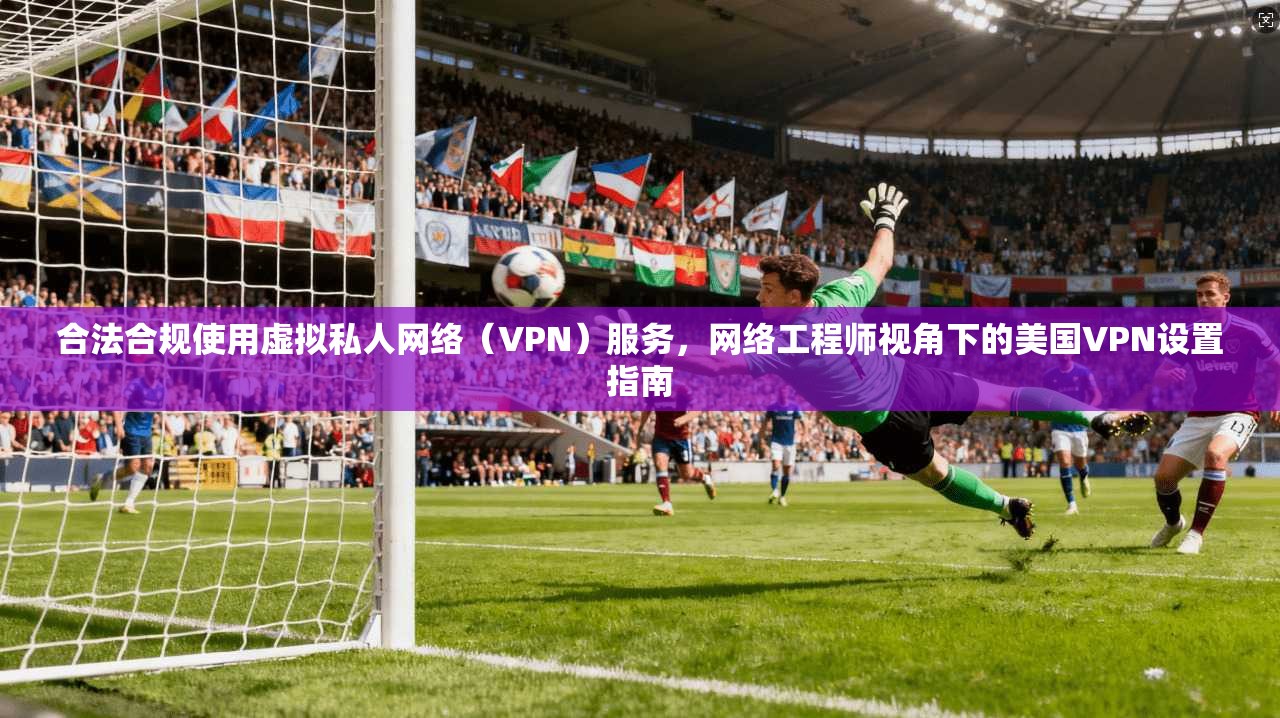 合法合规使用虚拟私人网络（VPN）服务，网络工程师视角下的美国VPN设置指南