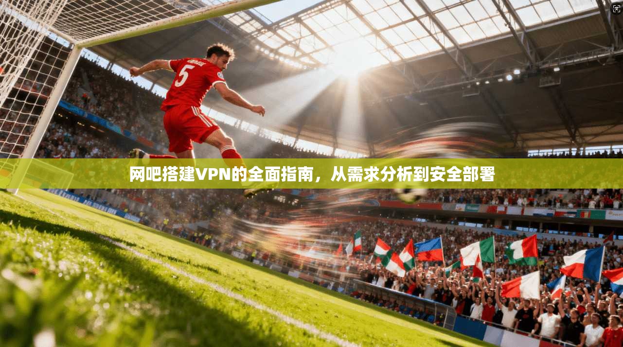 网吧搭建VPN的全面指南，从需求分析到安全部署