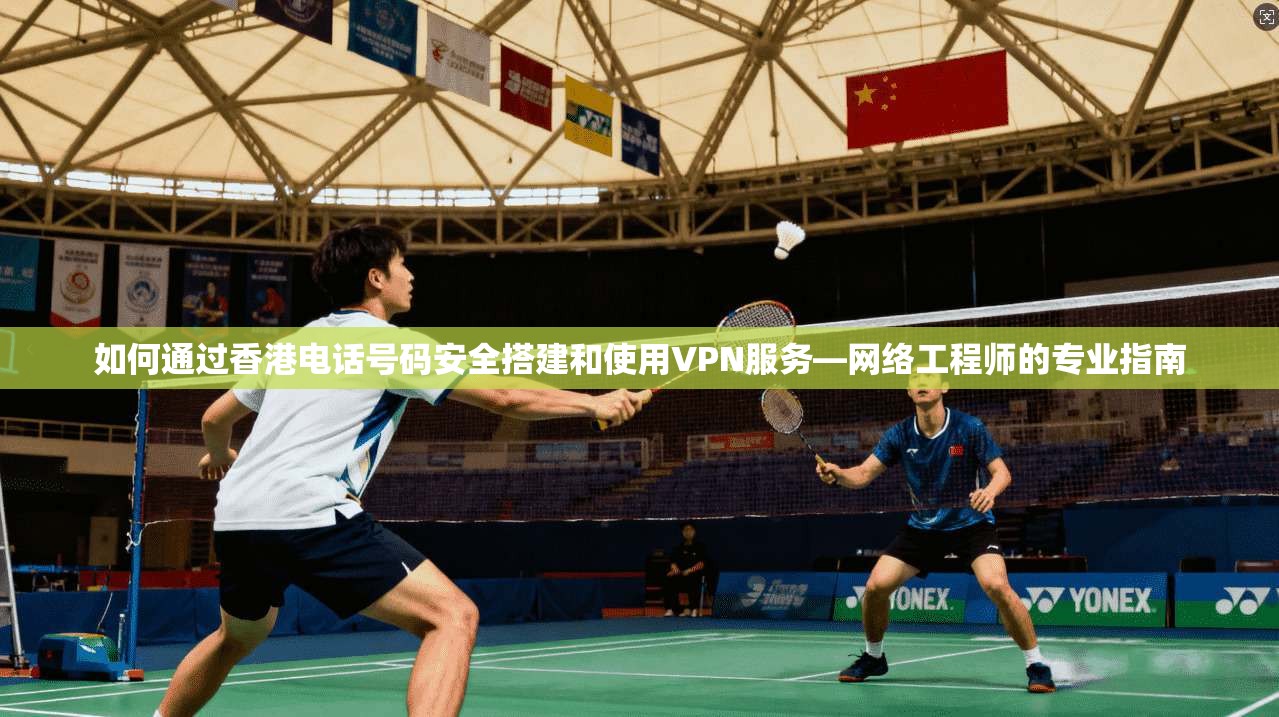 如何通过香港电话号码安全搭建和使用VPN服务—网络工程师的专业指南