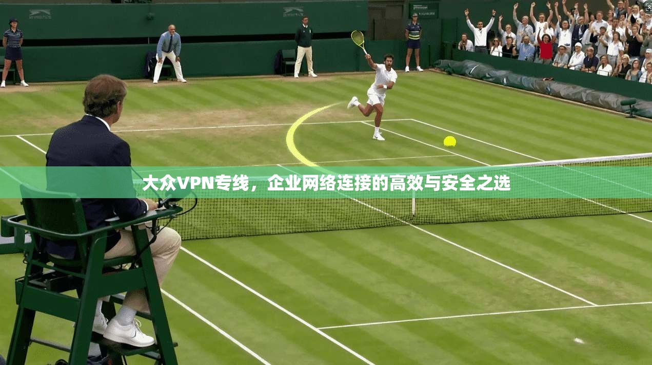 大众VPN专线,企业网络连接的高效与安全之选 大众VPN专线,企业网络连接的高效与安全之选