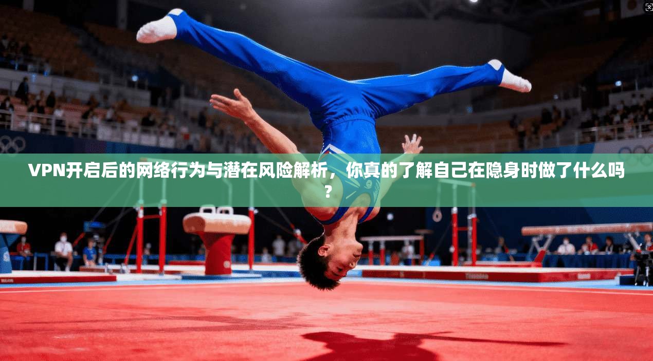 VPN开启后的网络行为与潜在风险解析,你真的了解自己在隐身时做了什么吗? VPN开启后的网络行为与潜在风险解析,你真的了解自己在隐身时做了什么吗?