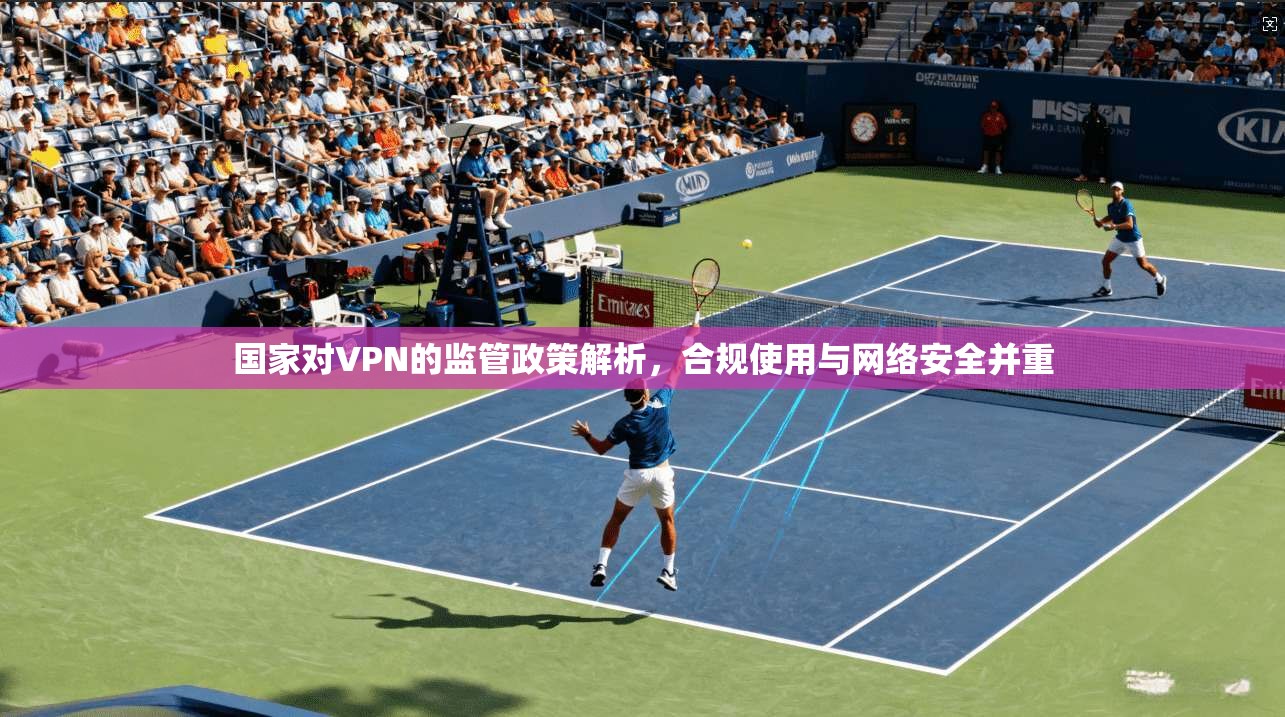 国家对VPN的监管政策解析，合规使用与网络安全并重