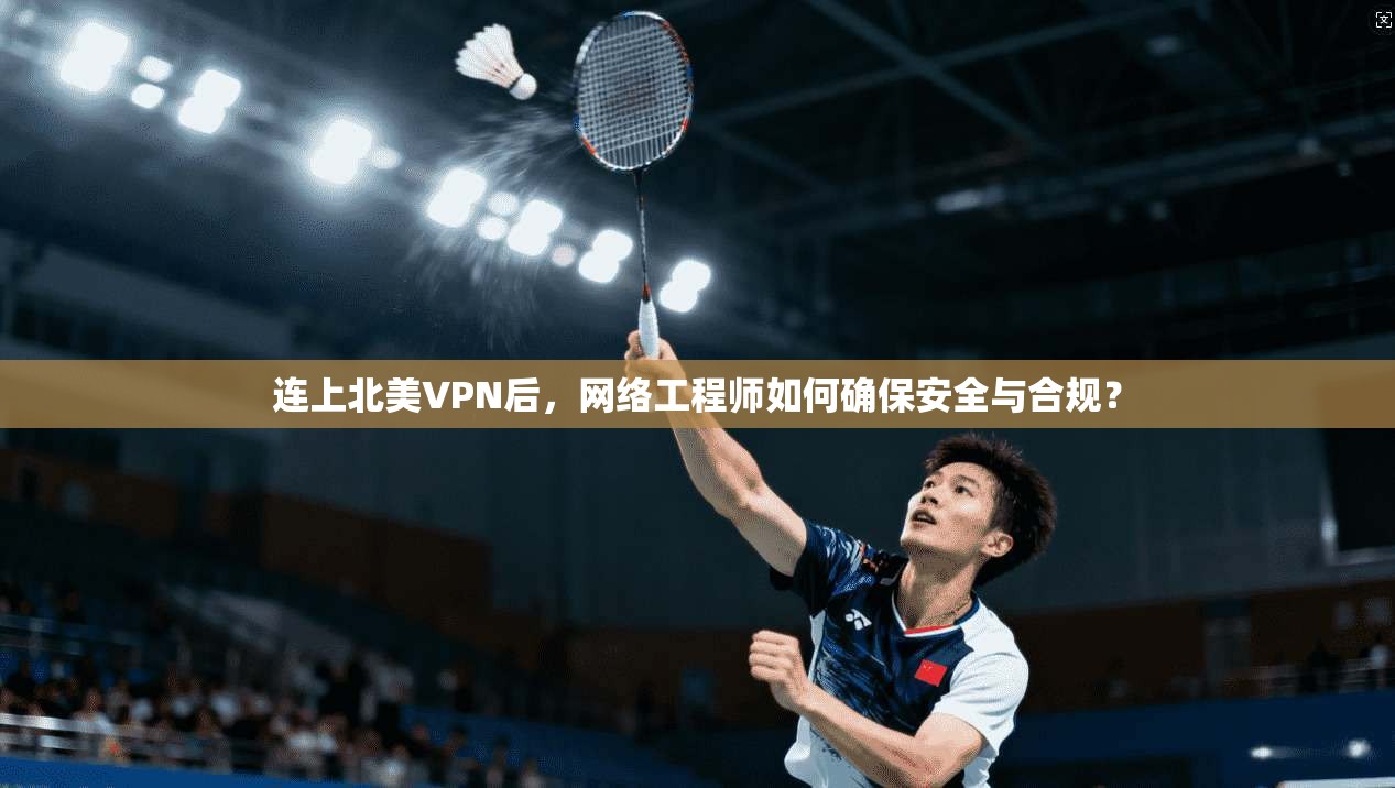 连上北美VPN后,网络工程师如何确保安全与合规? 连上北美VPN后,网络工程师如何确保安全与合规?