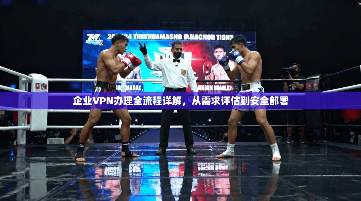 企业VPN办理全流程详解,从需求评估到安全部署 企业VPN办理全流程详解,从需求评估到安全部署