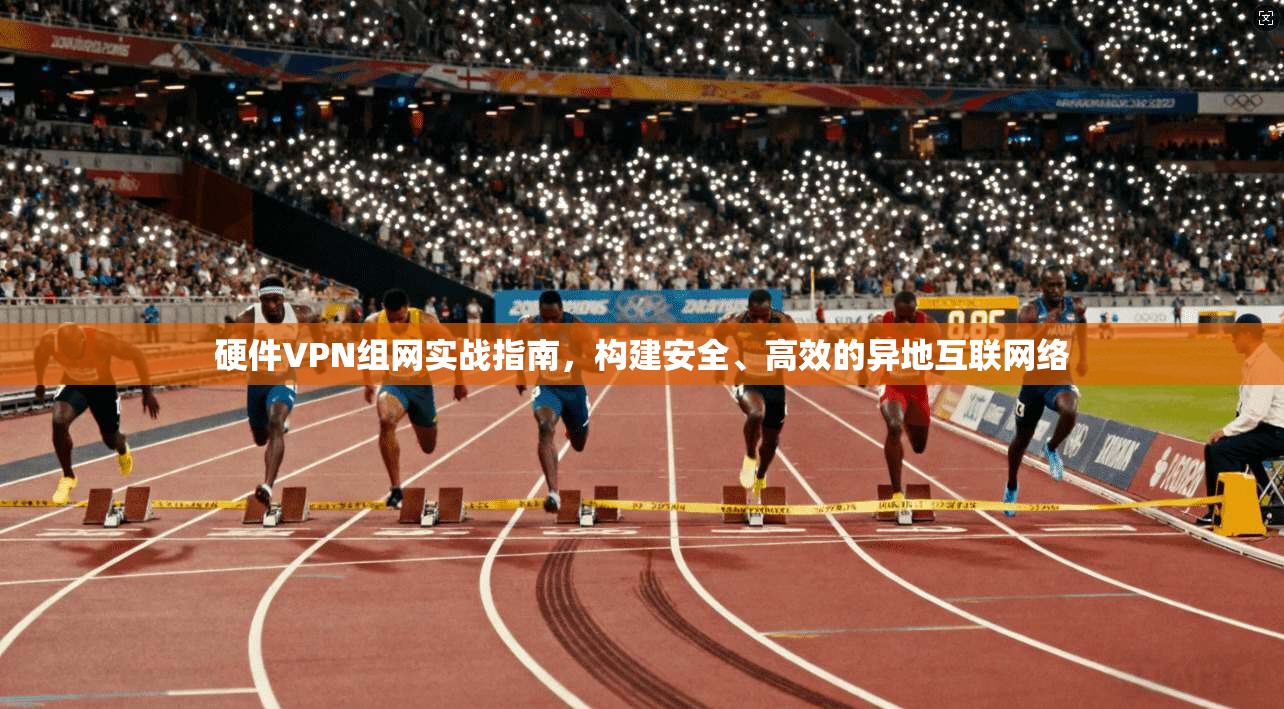 硬件VPN组网实战指南，构建安全、高效的异地互联网络