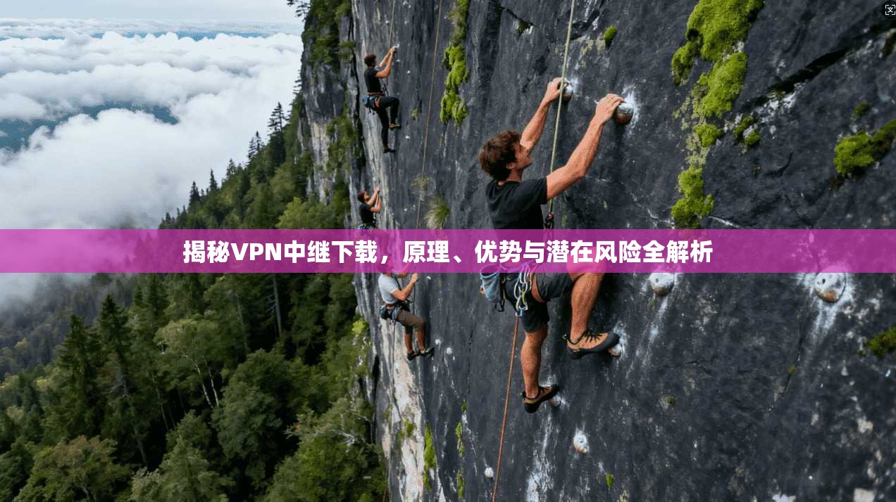 揭秘VPN中继下载，原理、优势与潜在风险全解析