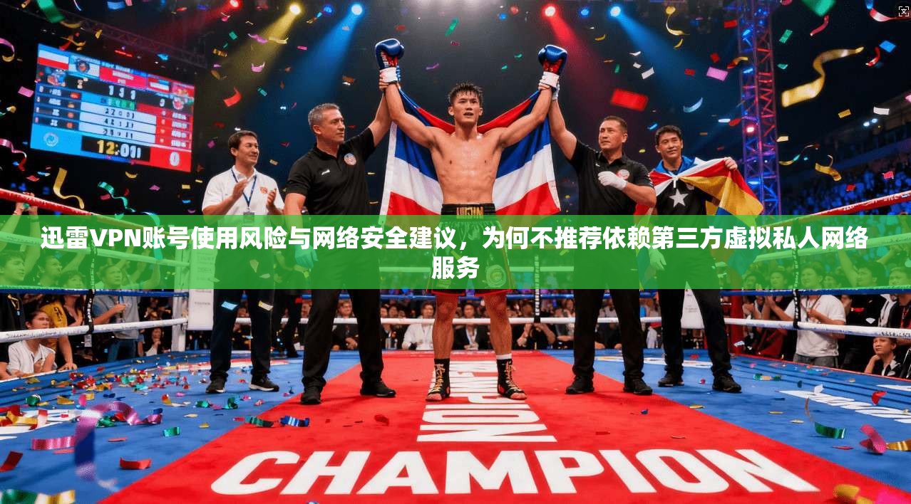迅雷VPN账号使用风险与网络安全建议，为何不推荐依赖第三方虚拟私人网络服务