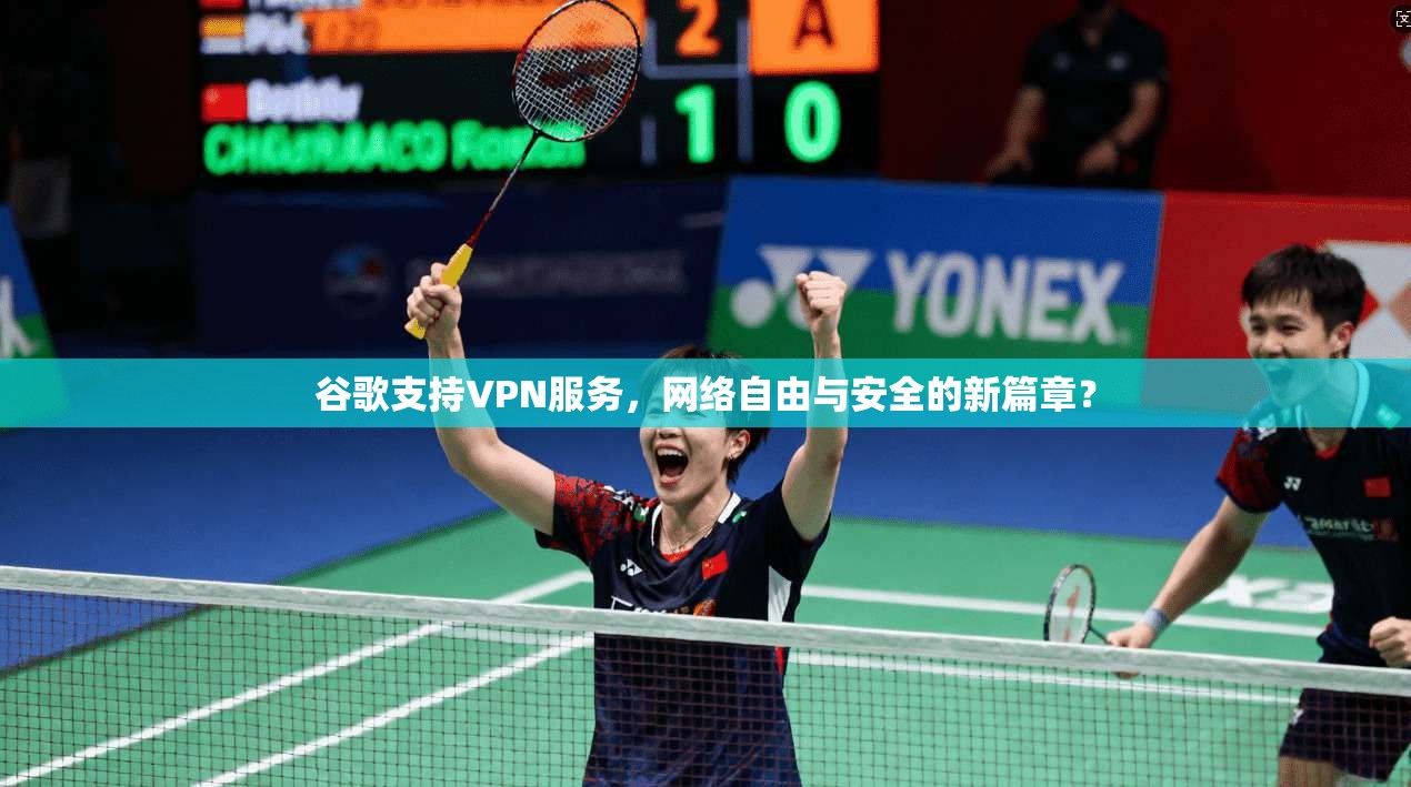 谷歌支持VPN服务，网络自由与安全的新篇章？