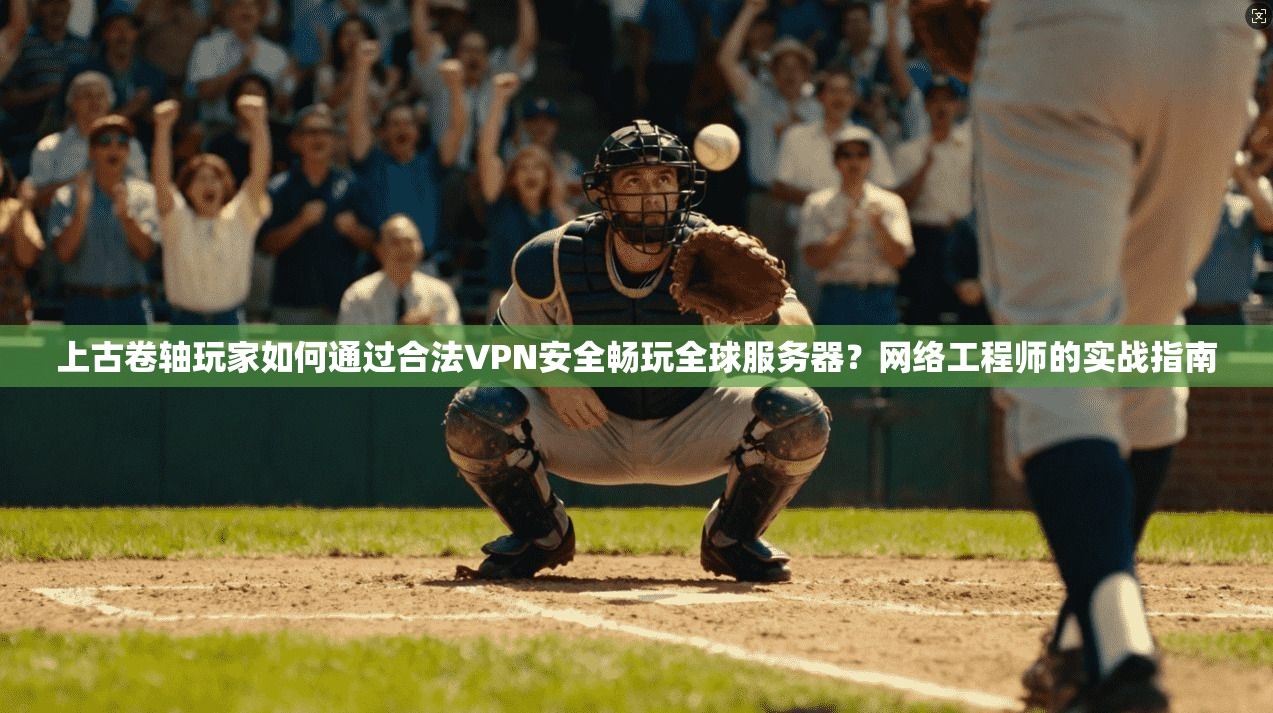 上古卷轴玩家如何通过合法VPN安全畅玩全球服务器？网络工程师的实战指南