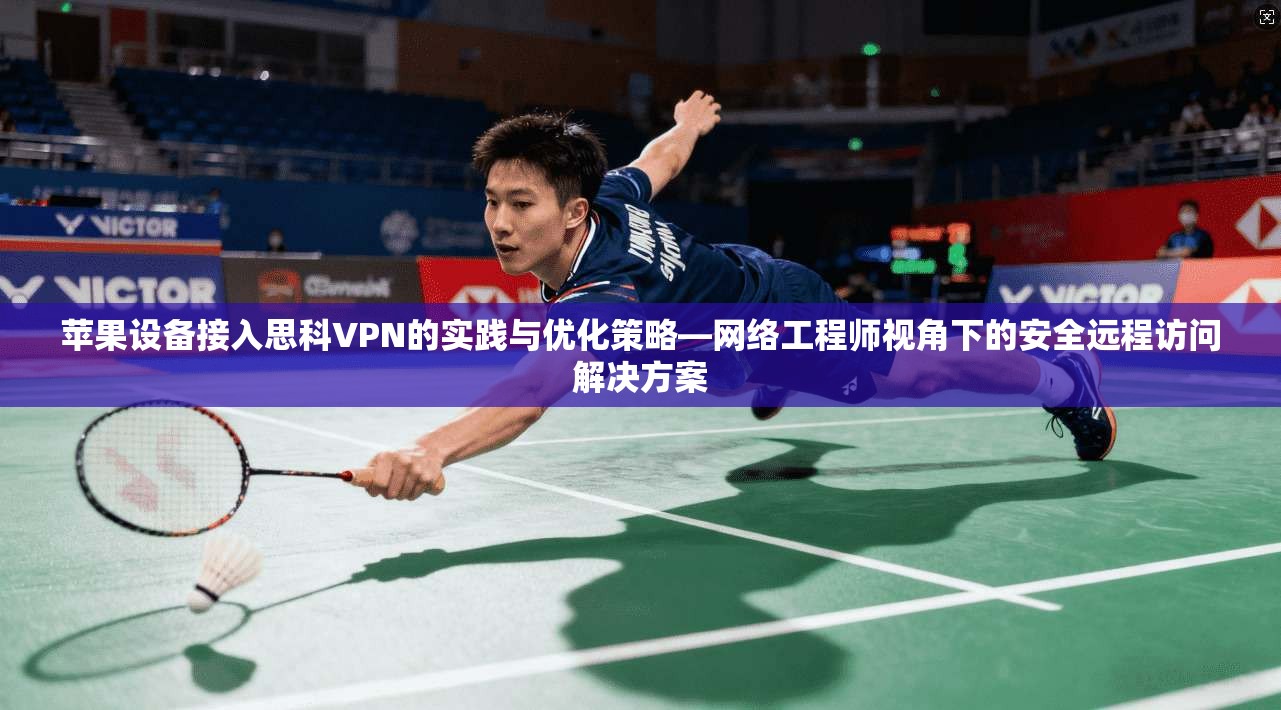 苹果设备接入思科VPN的实践与优化策略—网络工程师视角下的安全远程访问解决方案