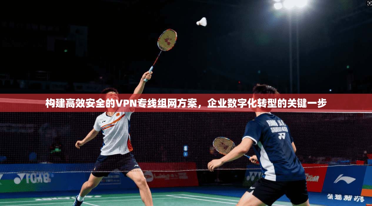 构建高效安全的VPN专线组网方案，企业数字化转型的关键一步