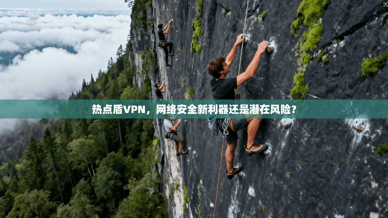 热点盾VPN,网络安全新利器还是潜在风险? 热点盾VPN,网络安全新利器还是潜在风险?