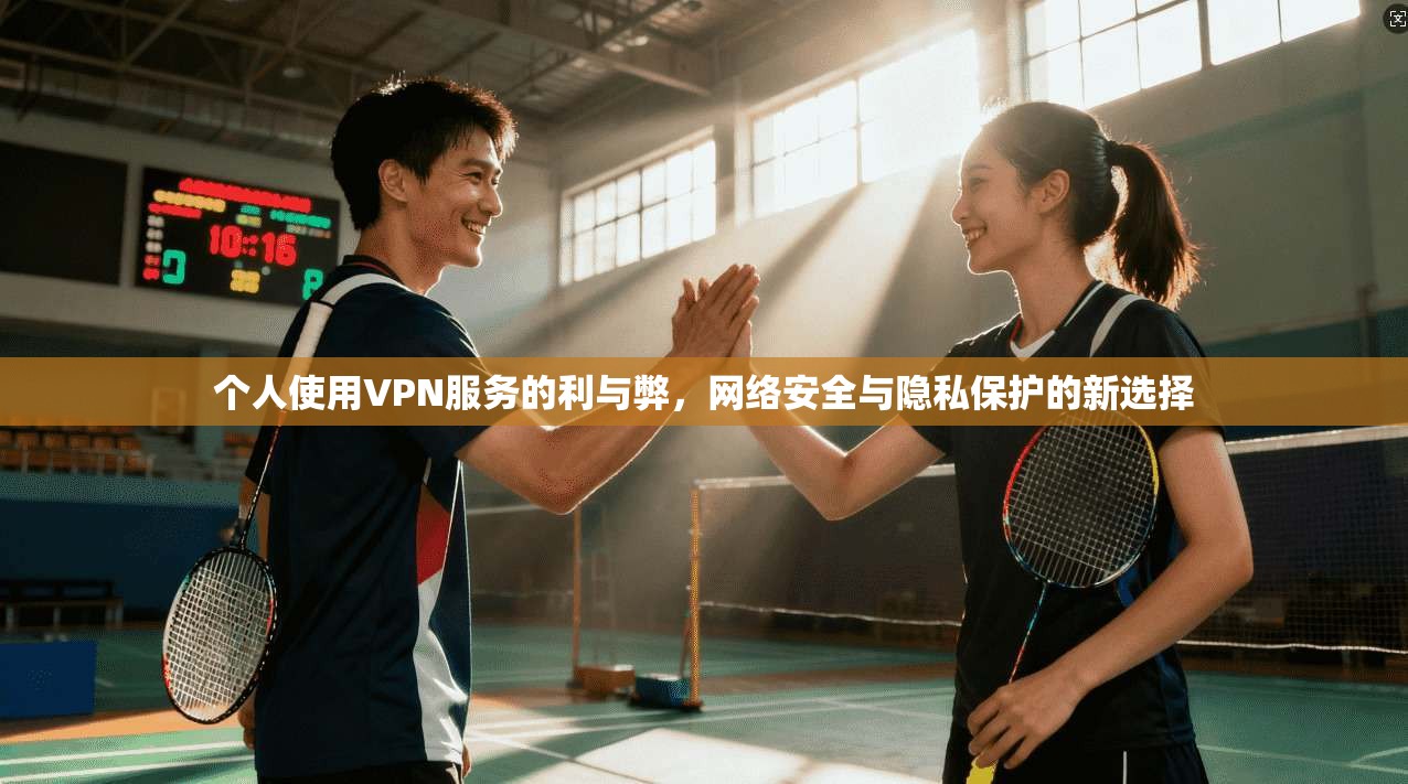 个人使用VPN服务的利与弊,网络安全与隐私保护的新选择 个人使用VPN服务的利与弊,网络安全与隐私保护的新选择