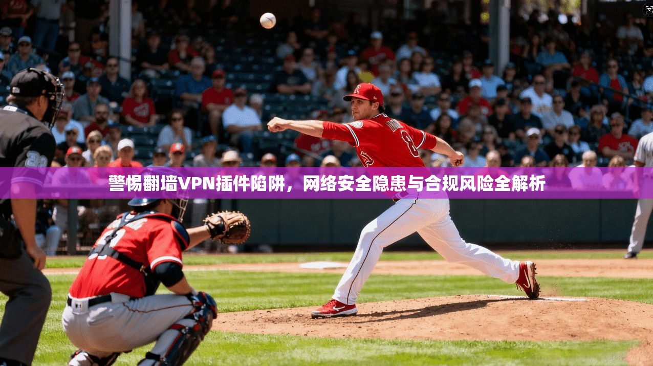 警惕翻墙VPN插件陷阱，网络安全隐患与合规风险全解析