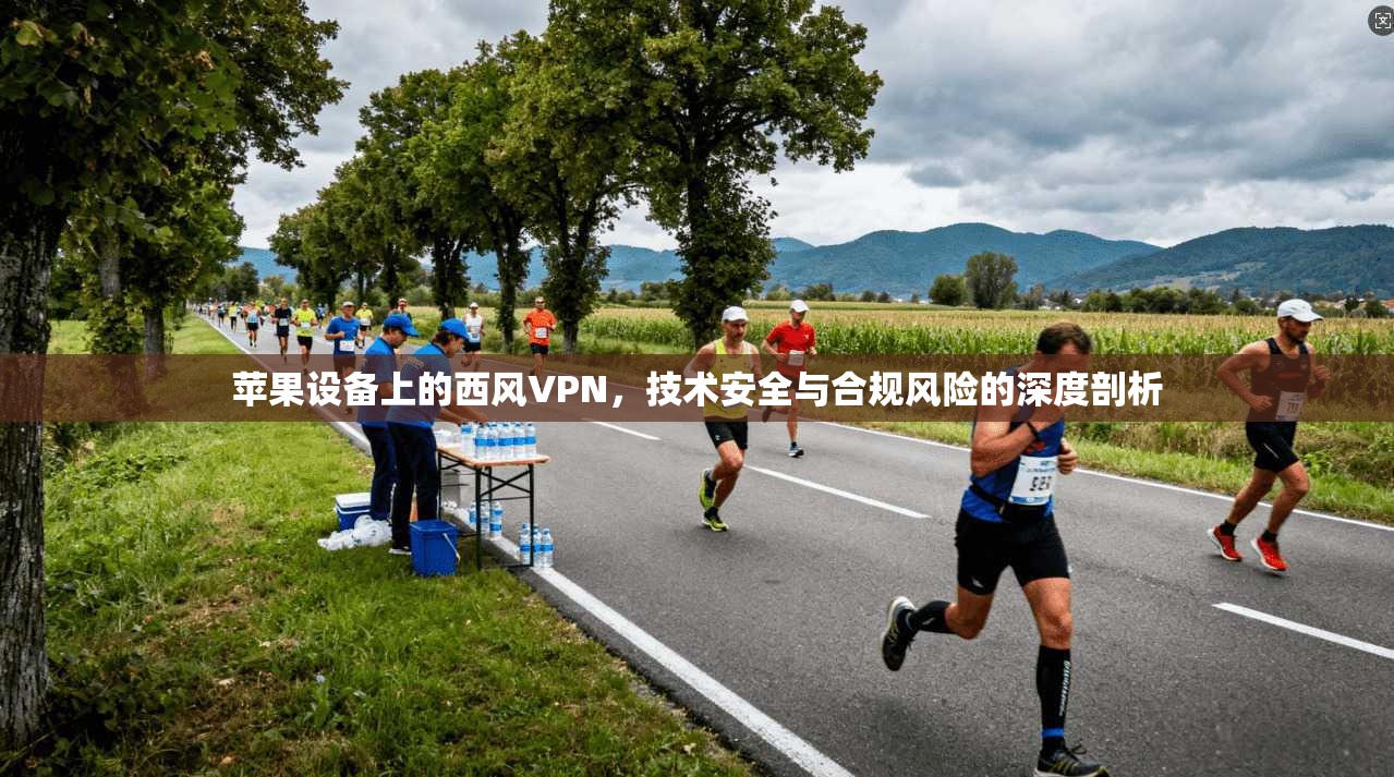 苹果设备上的西风VPN，技术安全与合规风险的深度剖析