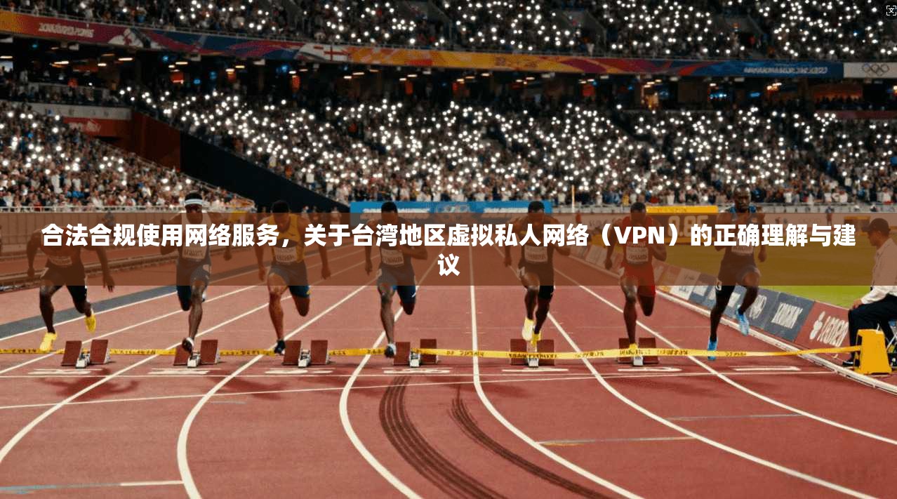 合法合规使用网络服务,关于台湾地区虚拟私人网络(VPN)的正确理解与建议 合法合规使用网络服务,关于台湾地区虚拟私人网络(VPN)的正确理解与建议