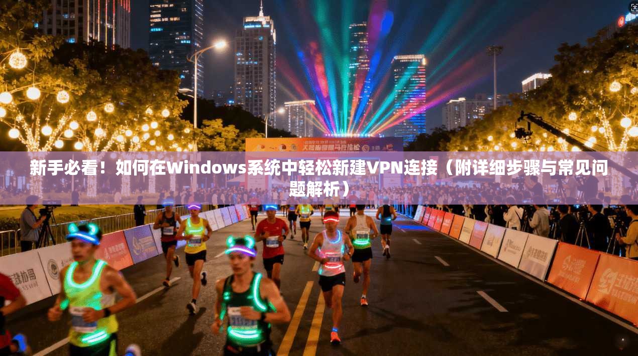新手必看！如何在Windows系统中轻松新建VPN连接（附详细步骤与常见问题解析）