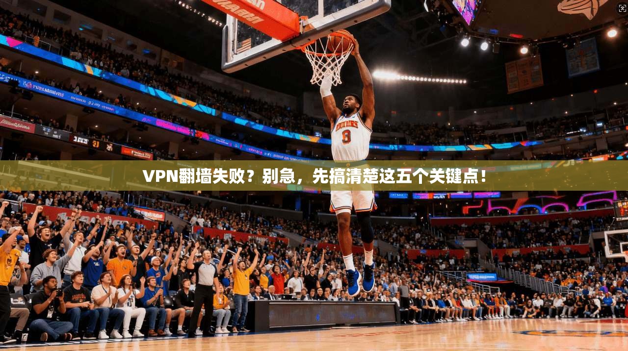 VPN翻墙失败？别急，先搞清楚这五个关键点！
