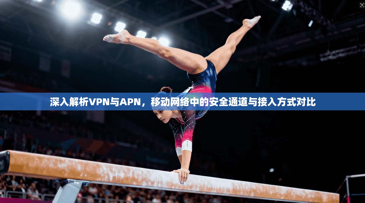 深入解析VPN与APN,移动网络中的安全通道与接入方式对比 深入解析VPN与APN,移动网络中的安全通道与接入方式对比