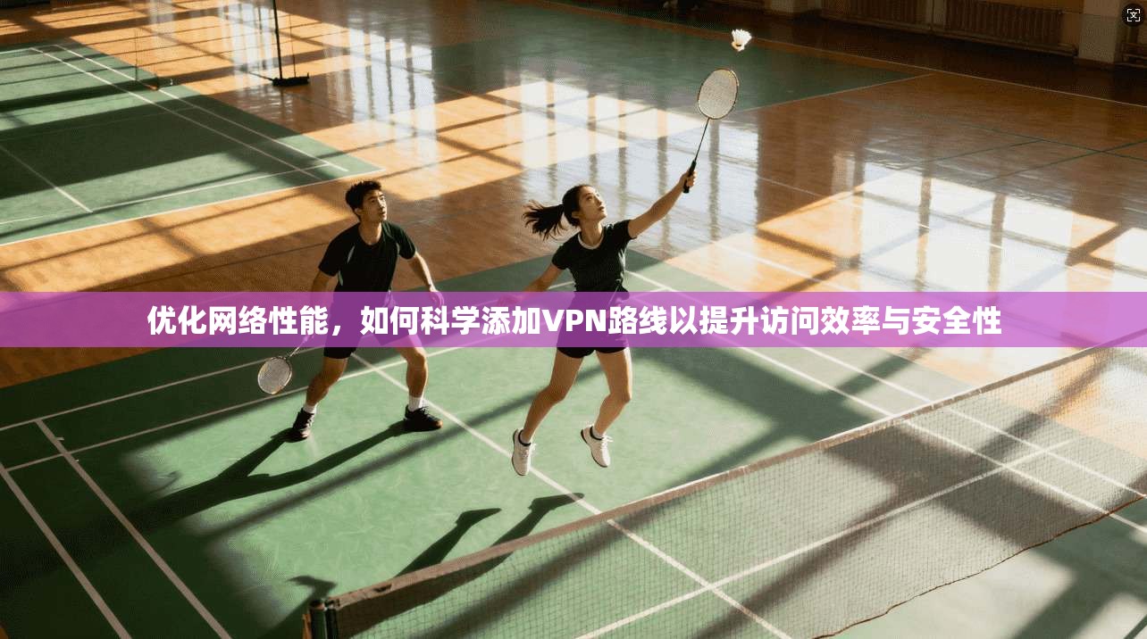 优化网络性能，如何科学添加VPN路线以提升访问效率与安全性