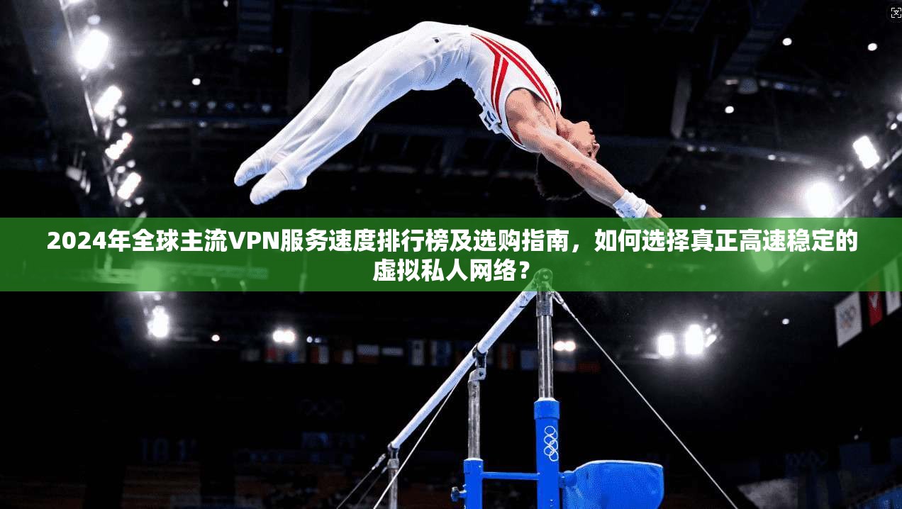 2024年全球主流VPN服务速度排行榜及选购指南,如何选择真正高速稳定的虚拟私人网络? 2024年全球主流VPN服务速度排行榜及选购指南,如何选择真正高速稳定的虚拟私人网络?