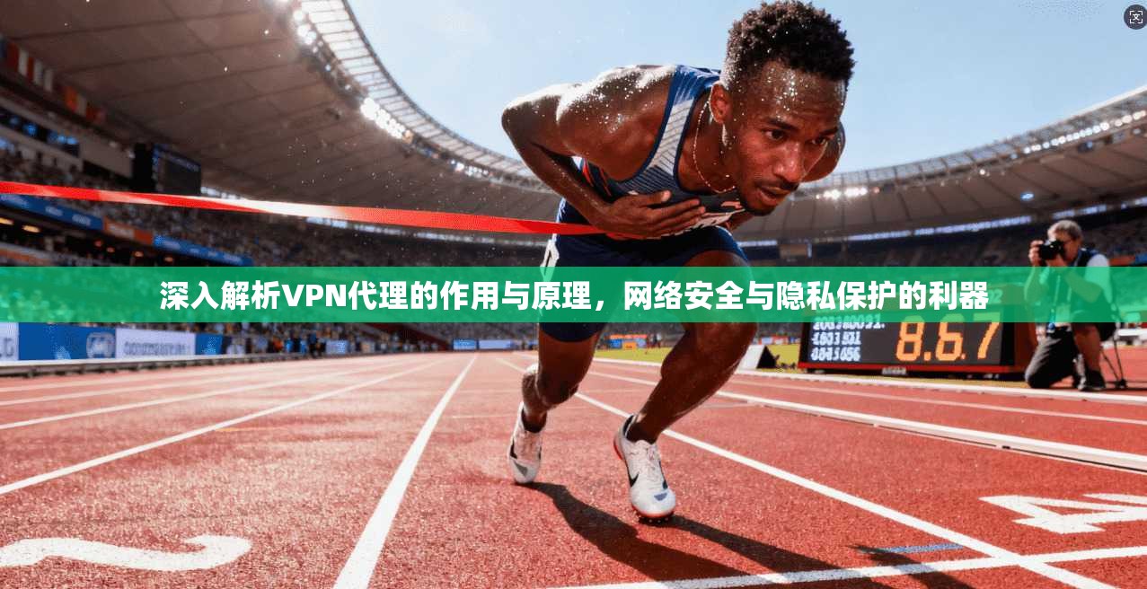 深入解析VPN代理的作用与原理，网络安全与隐私保护的利器