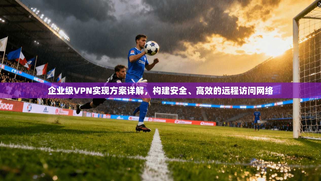 企业级VPN实现方案详解，构建安全、高效的远程访问网络