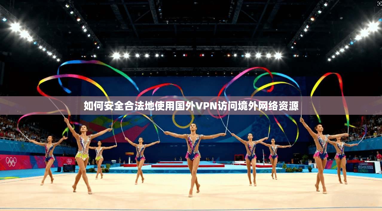 如何安全合法地使用国外VPN访问境外网络资源