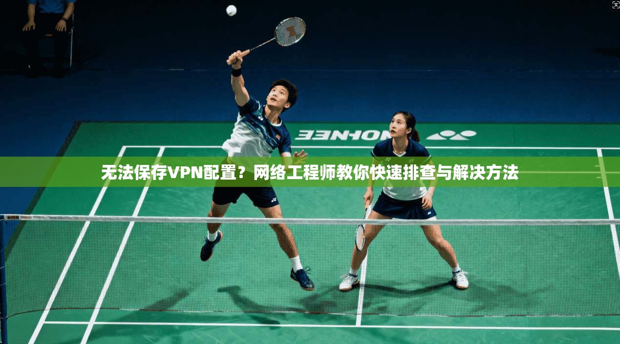 无法保存VPN配置？网络工程师教你快速排查与解决方法