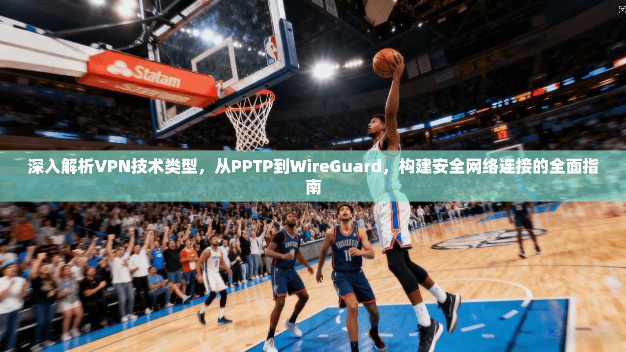 深入解析VPN技术类型,从PPTP到WireGuard,构建安全网络连接的全面指南 深入解析VPN技术类型,从PPTP到WireGuard,构建安全网络连接的全面指南