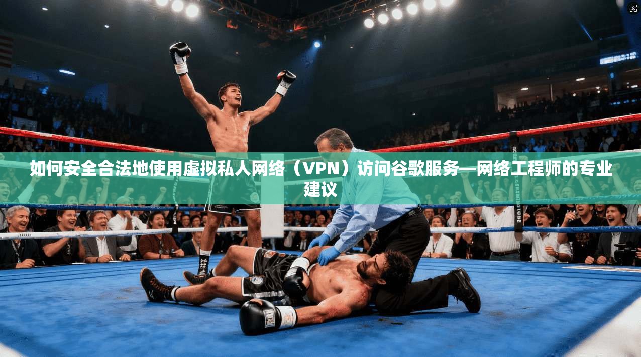 如何安全合法地使用虚拟私人网络（VPN）访问谷歌服务—网络工程师的专业建议
