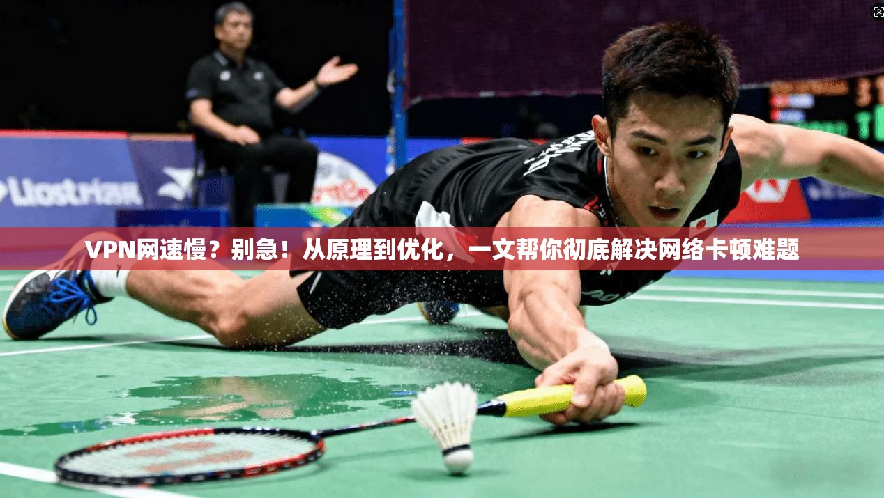 VPN网速慢？别急！从原理到优化，一文帮你彻底解决网络卡顿难题