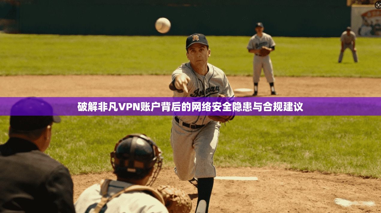 破解非凡VPN账户背后的网络安全隐患与合规建议