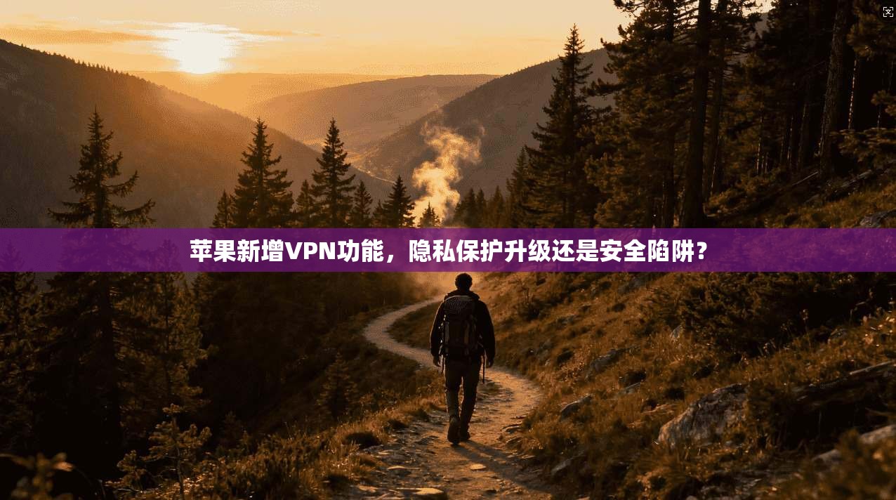 苹果新增VPN功能，隐私保护升级还是安全陷阱？