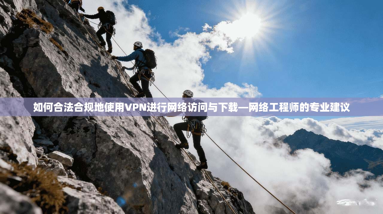 如何合法合规地使用VPN进行网络访问与下载—网络工程师的专业建议